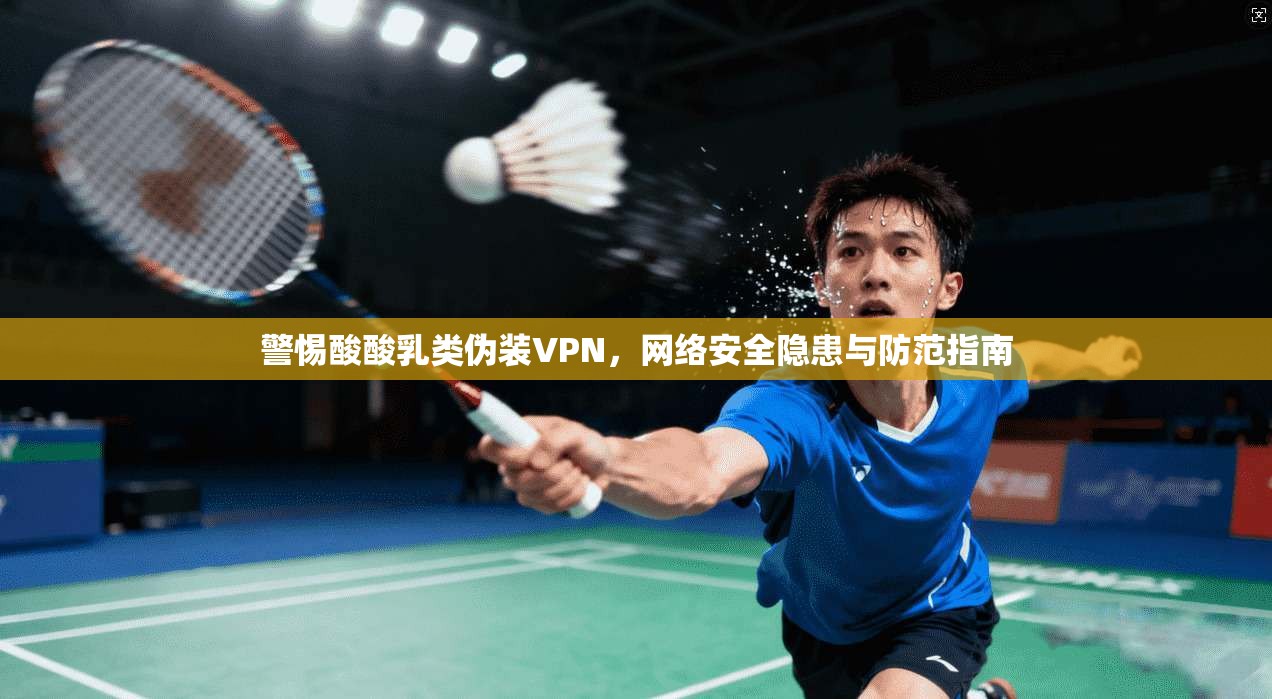 警惕酸酸乳类伪装VPN，网络安全隐患与防范指南