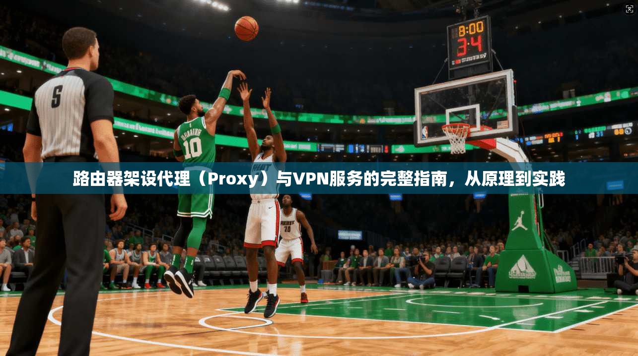 路由器架设代理（Proxy）与VPN服务的完整指南，从原理到实践