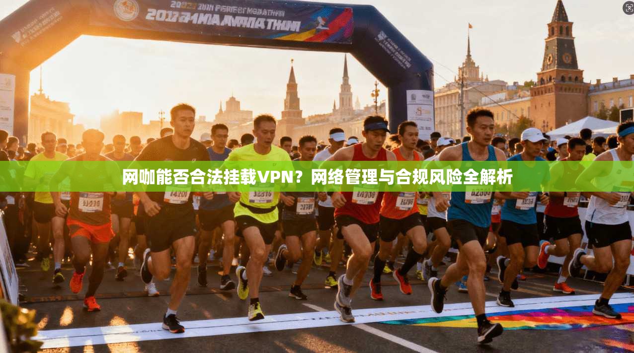 网咖能否合法挂载VPN？网络管理与合规风险全解析