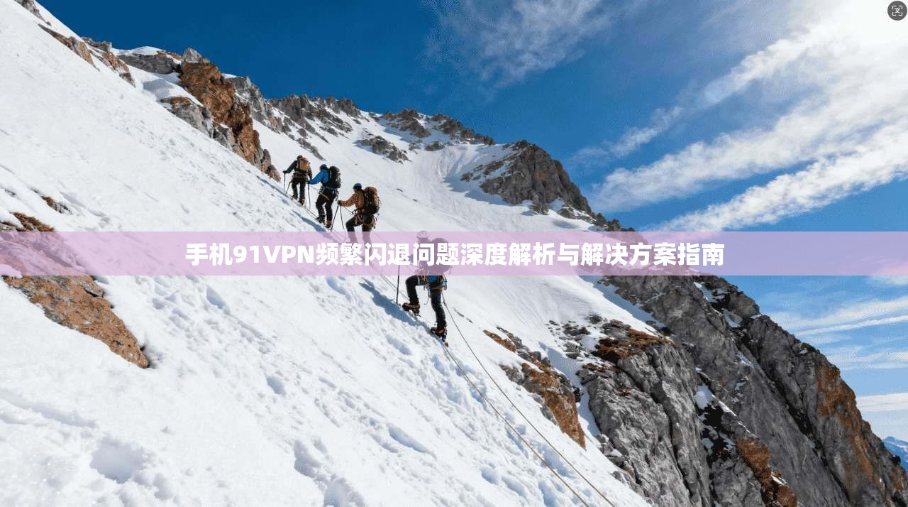 手机91VPN频繁闪退问题深度解析与解决方案指南