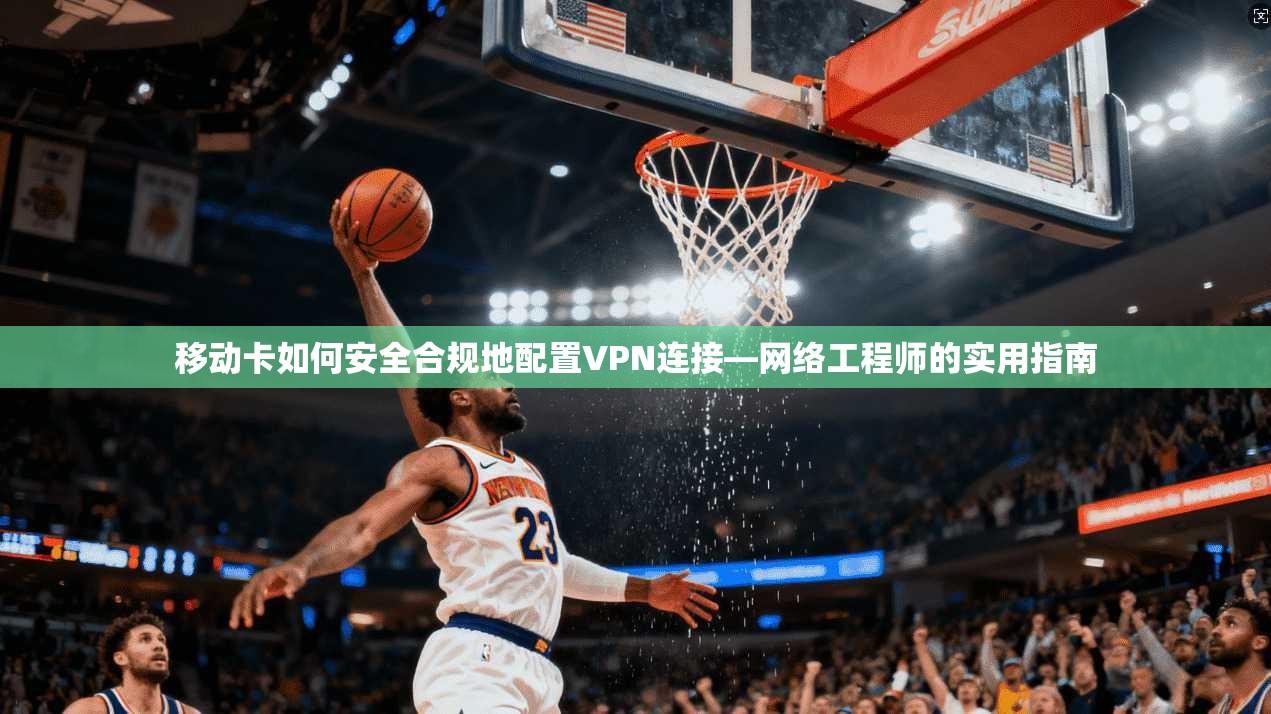 移动卡如何安全合规地配置VPN连接—网络工程师的实用指南