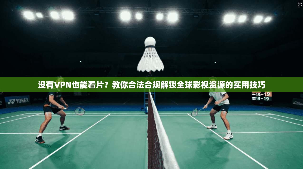 没有VPN也能看片？教你合法合规解锁全球影视资源的实用技巧