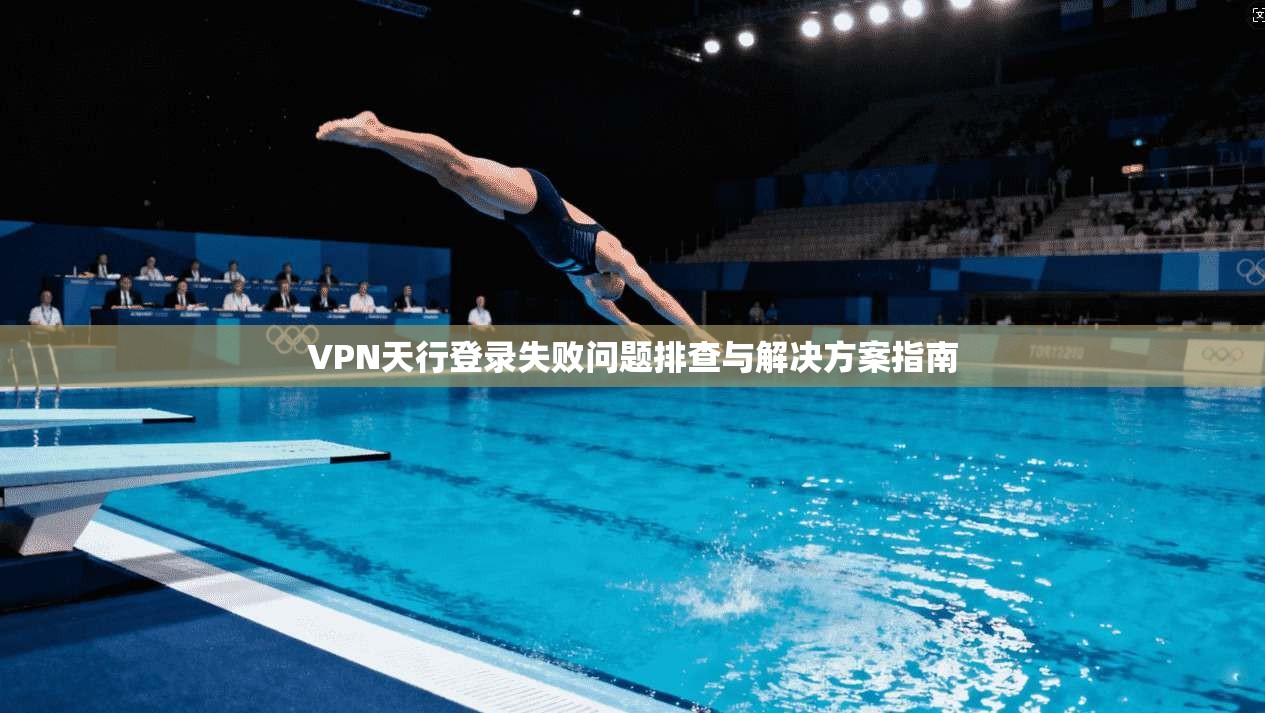 VPN天行登录失败问题排查与解决方案指南