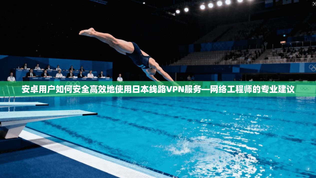 安卓用户如何安全高效地使用日本线路VPN服务—网络工程师的专业建议