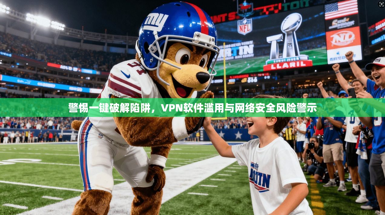 警惕一键破解陷阱，VPN软件滥用与网络安全风险警示