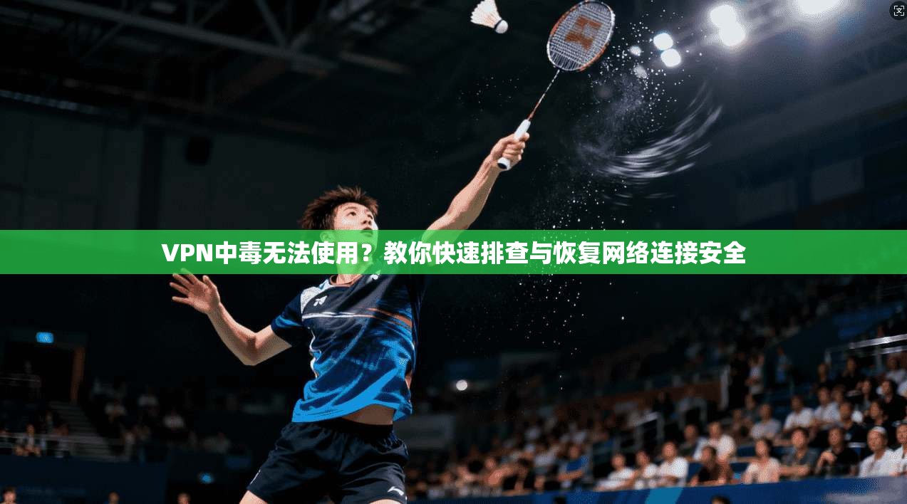 VPN中毒无法使用？教你快速排查与恢复网络连接安全