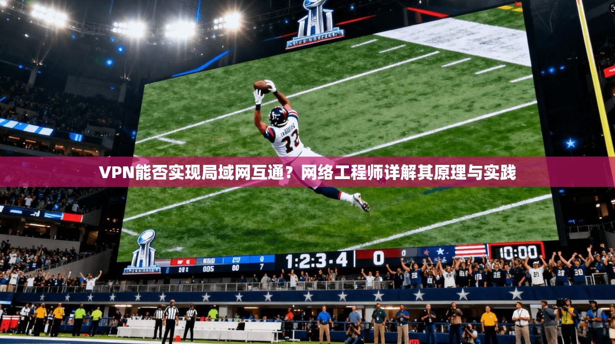VPN能否实现局域网互通？网络工程师详解其原理与实践