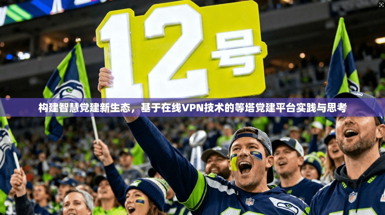 构建智慧党建新生态，基于在线VPN技术的等塔党建平台实践与思考