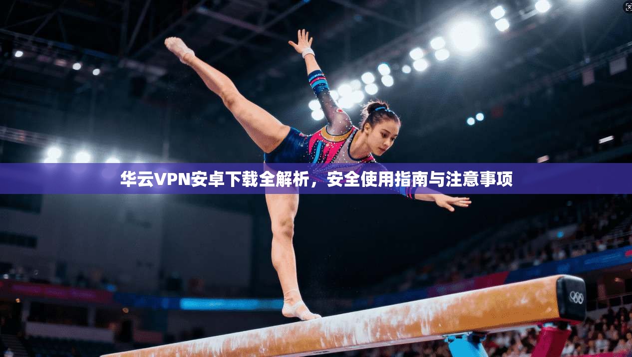 华云VPN安卓下载全解析，安全使用指南与注意事项