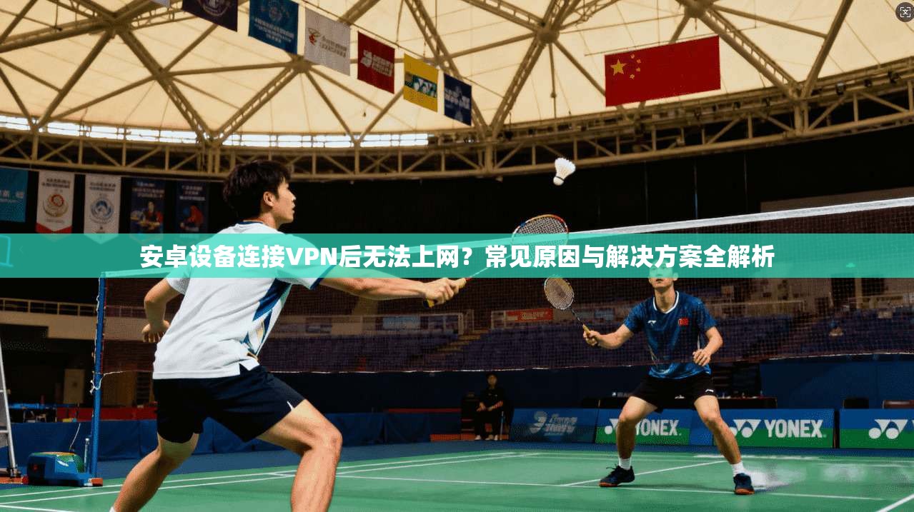 安卓设备连接VPN后无法上网？常见原因与解决方案全解析