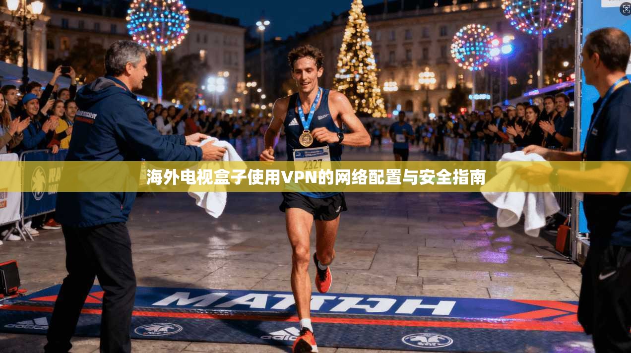海外电视盒子使用VPN的网络配置与安全指南