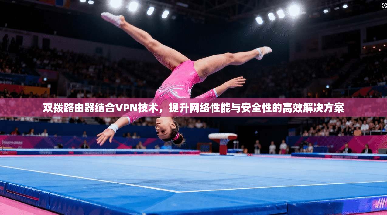 双拨路由器结合VPN技术，提升网络性能与安全性的高效解决方案