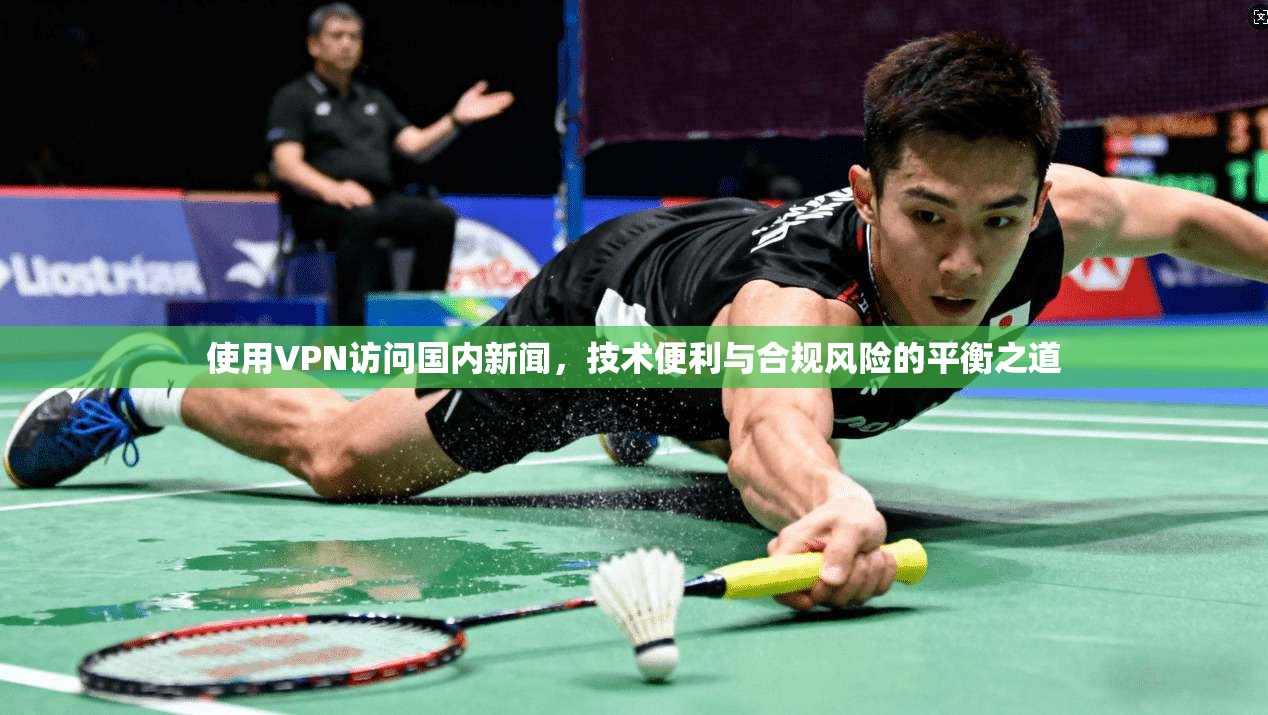 使用VPN访问国内新闻，技术便利与合规风险的平衡之道