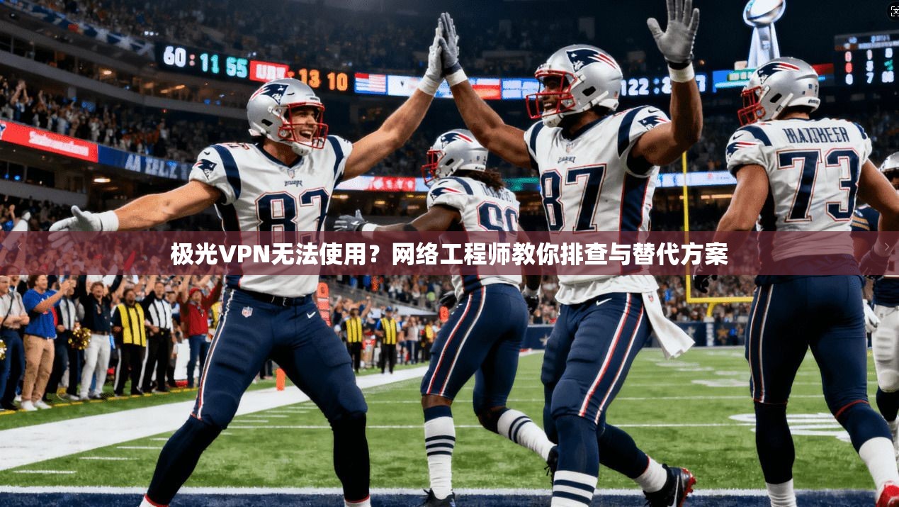 极光VPN无法使用？网络工程师教你排查与替代方案