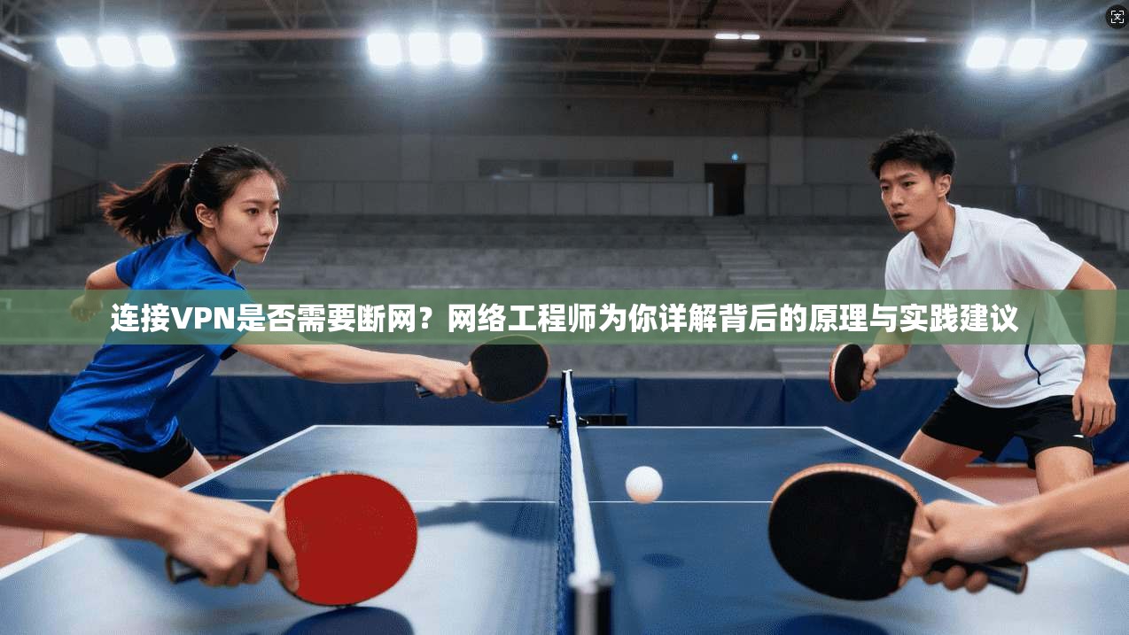 连接VPN是否需要断网？网络工程师为你详解背后的原理与实践建议