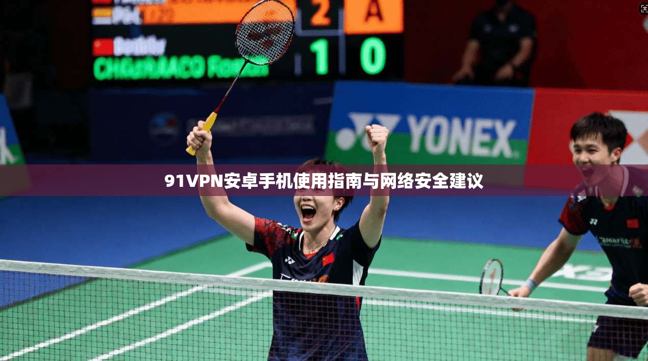 91VPN安卓手机使用指南与网络安全建议