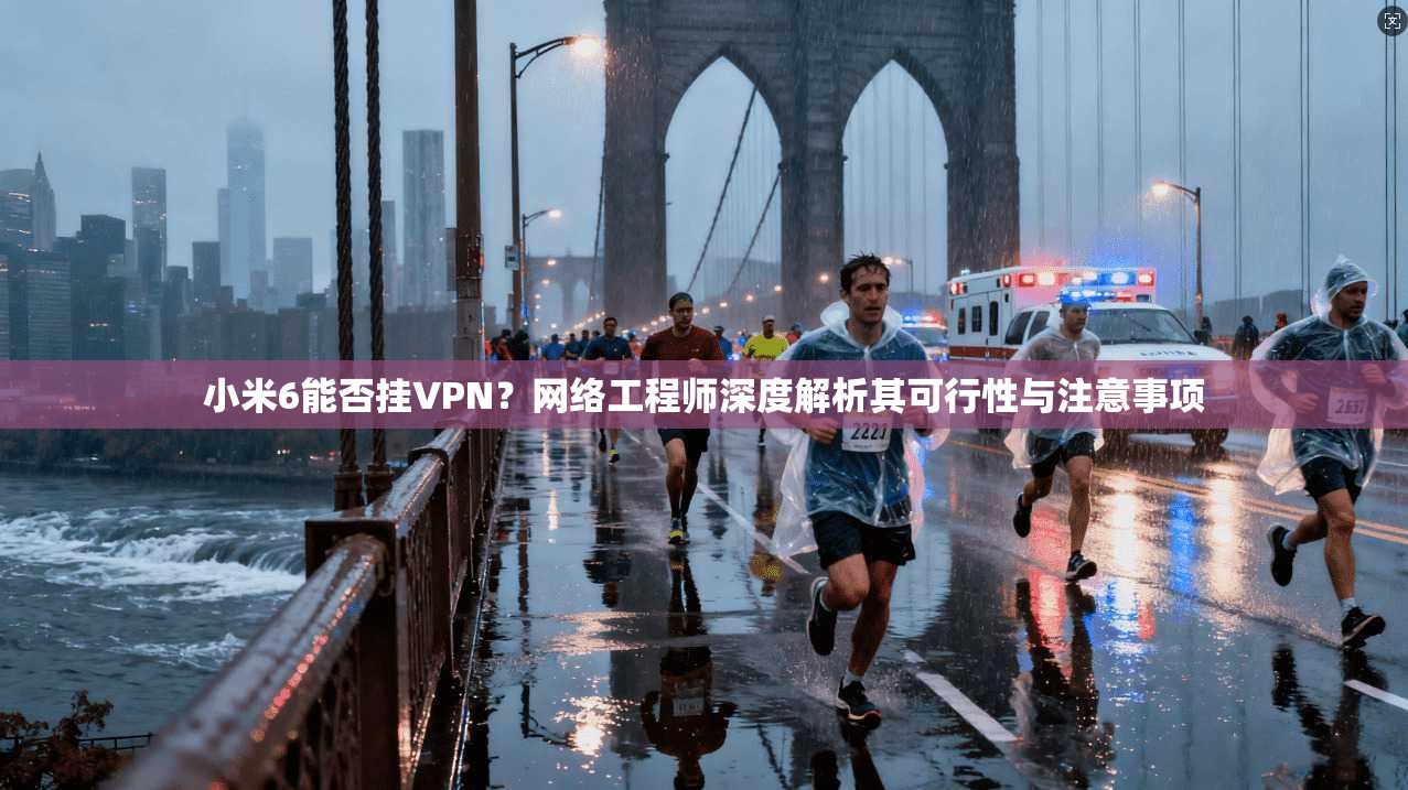 小米6能否挂VPN？网络工程师深度解析其可行性与注意事项