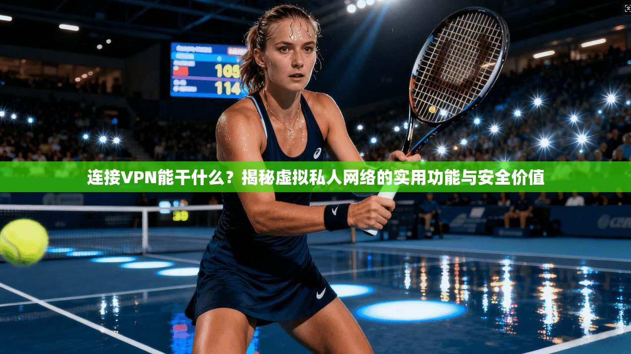 连接VPN能干什么？揭秘虚拟私人网络的实用功能与安全价值