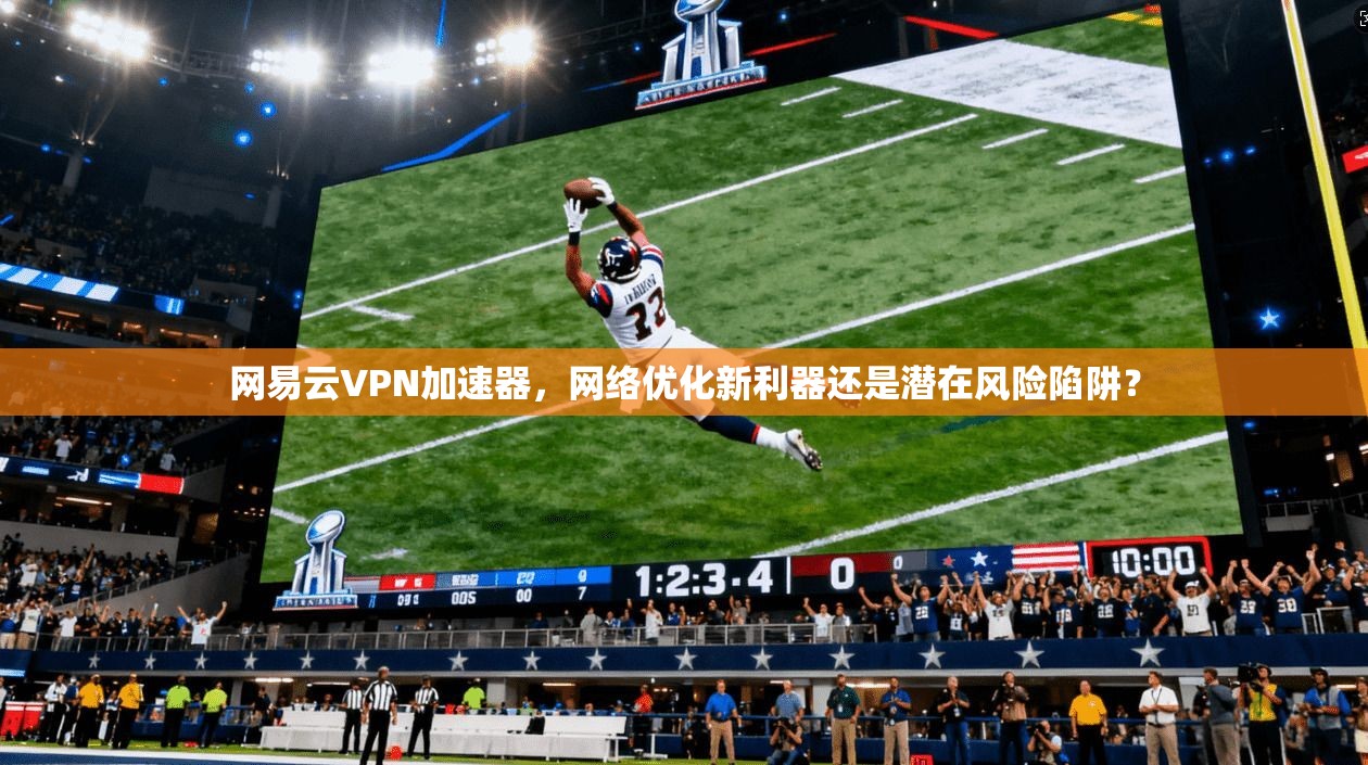 网易云VPN加速器，网络优化新利器还是潜在风险陷阱？