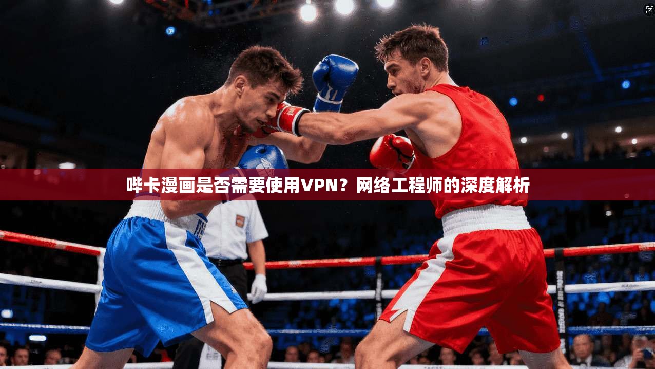 哔卡漫画是否需要使用VPN？网络工程师的深度解析