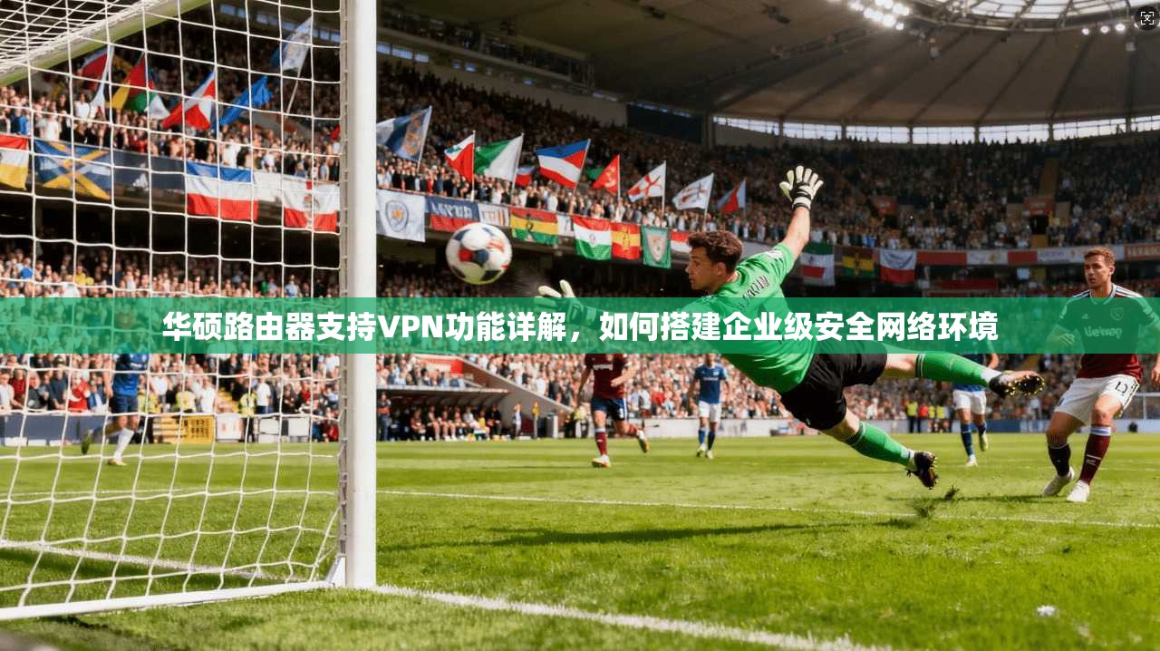 华硕路由器支持VPN功能详解，如何搭建企业级安全网络环境