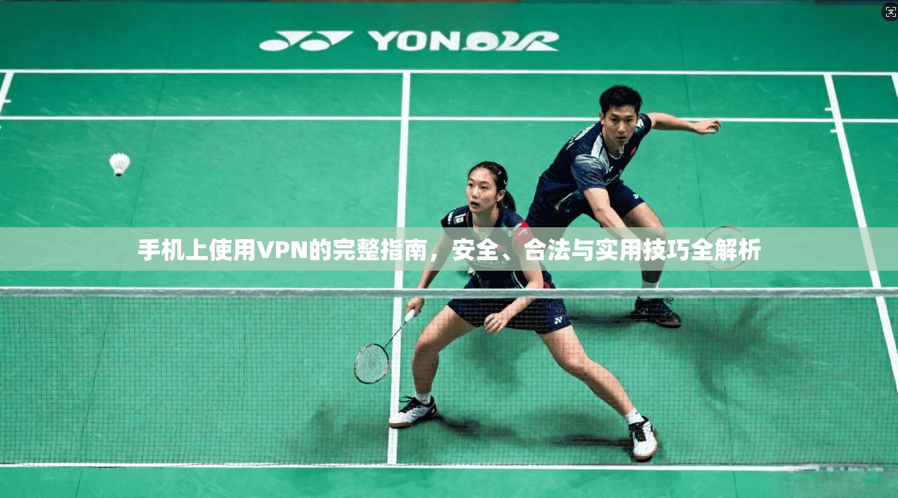 手机上使用VPN的完整指南，安全、合法与实用技巧全解析
