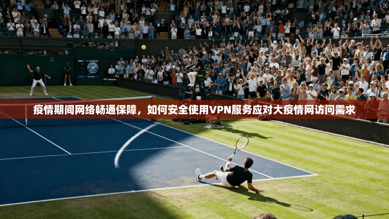 疫情期间网络畅通保障，如何安全使用VPN服务应对大疫情网访问需求