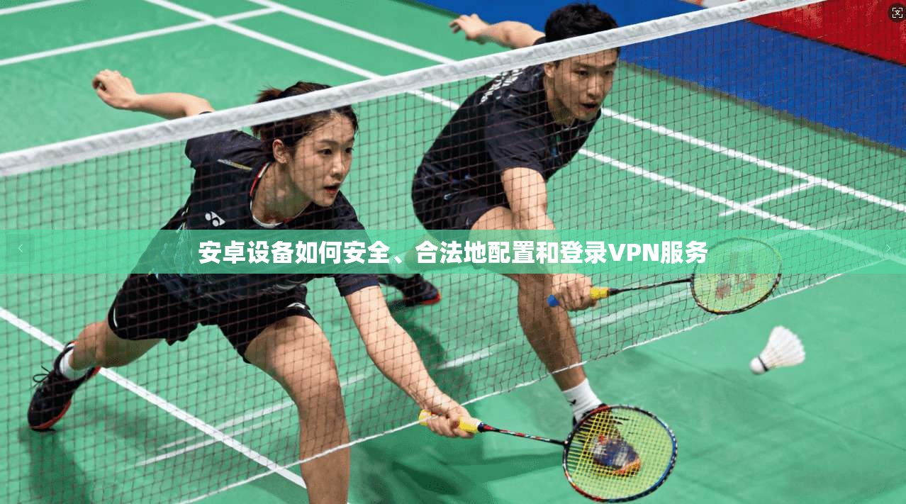 安卓设备如何安全、合法地配置和登录VPN服务