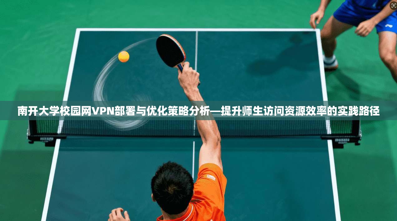 南开大学校园网VPN部署与优化策略分析—提升师生访问资源效率的实践路径
