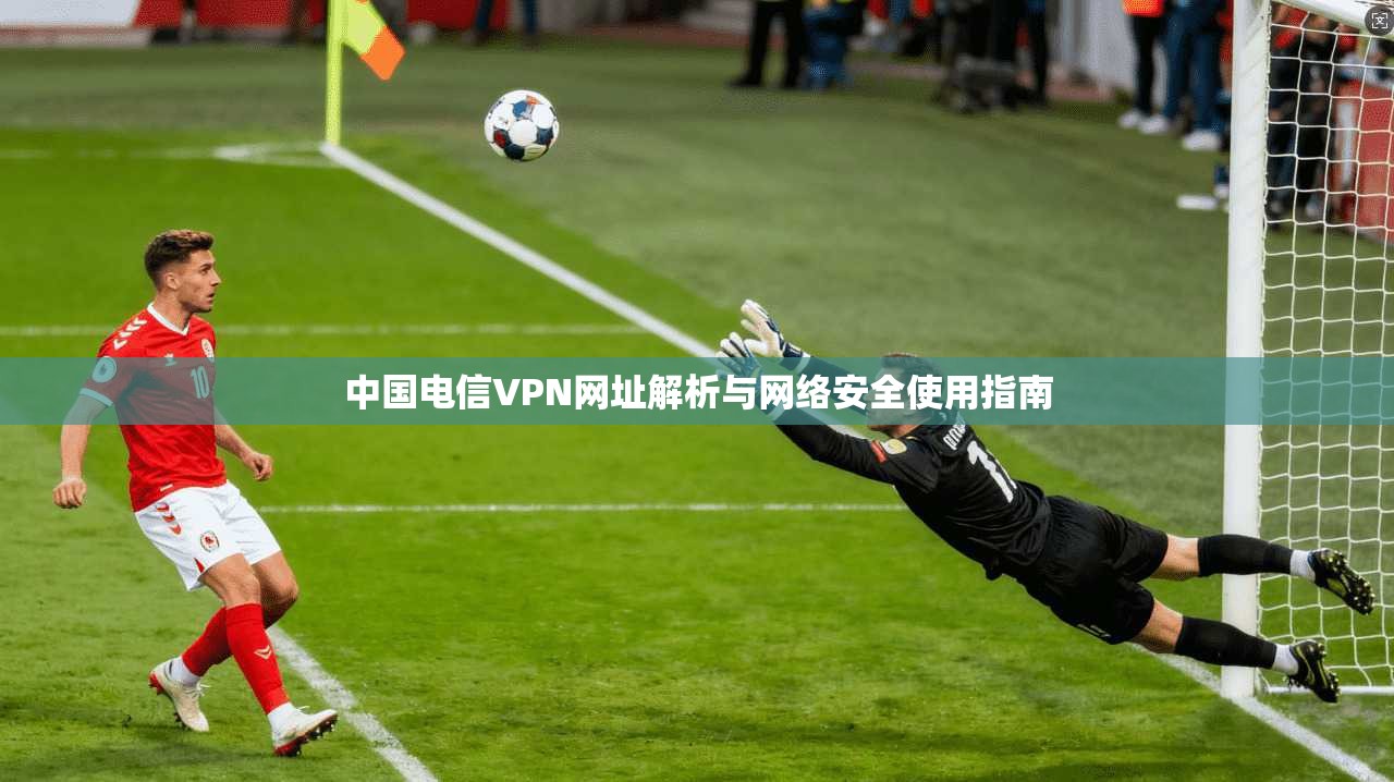 中国电信VPN网址解析与网络安全使用指南