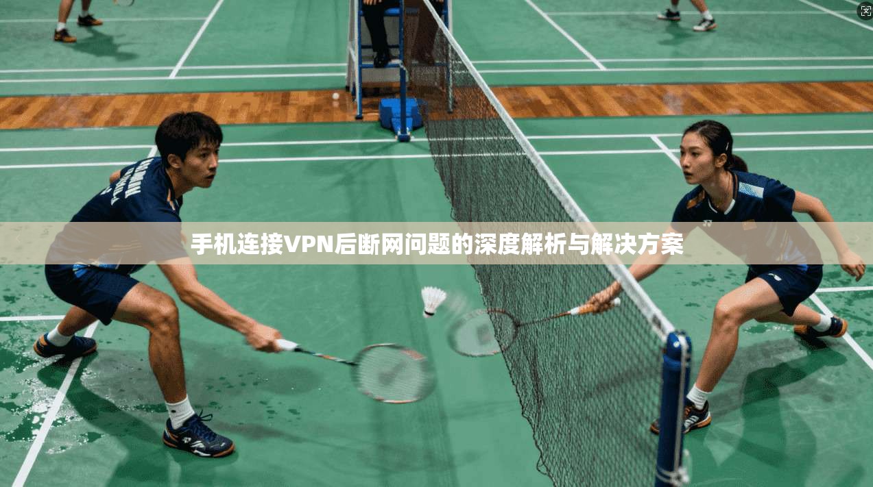 手机连接VPN后断网问题的深度解析与解决方案