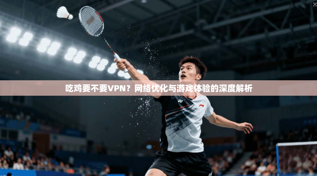 吃鸡要不要VPN？网络优化与游戏体验的深度解析