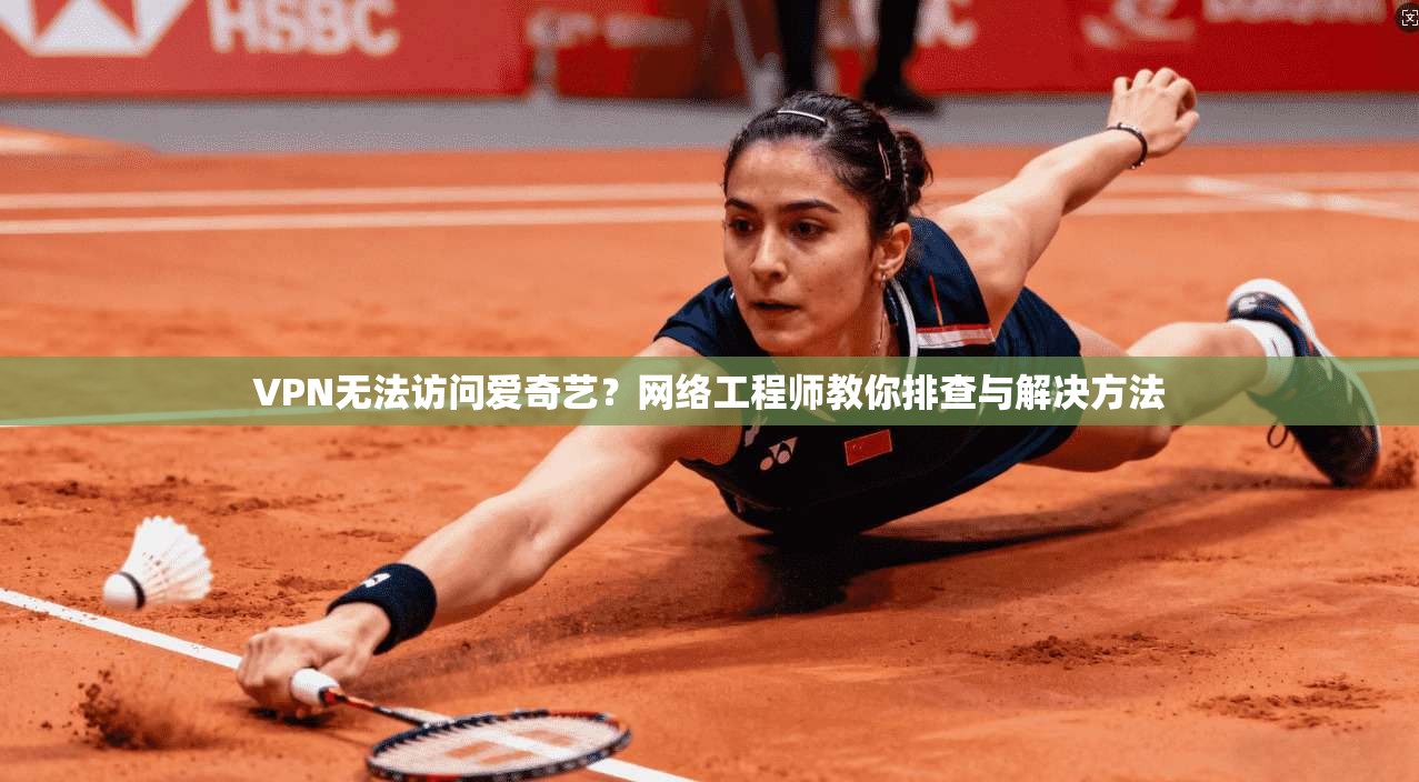 VPN无法访问爱奇艺？网络工程师教你排查与解决方法