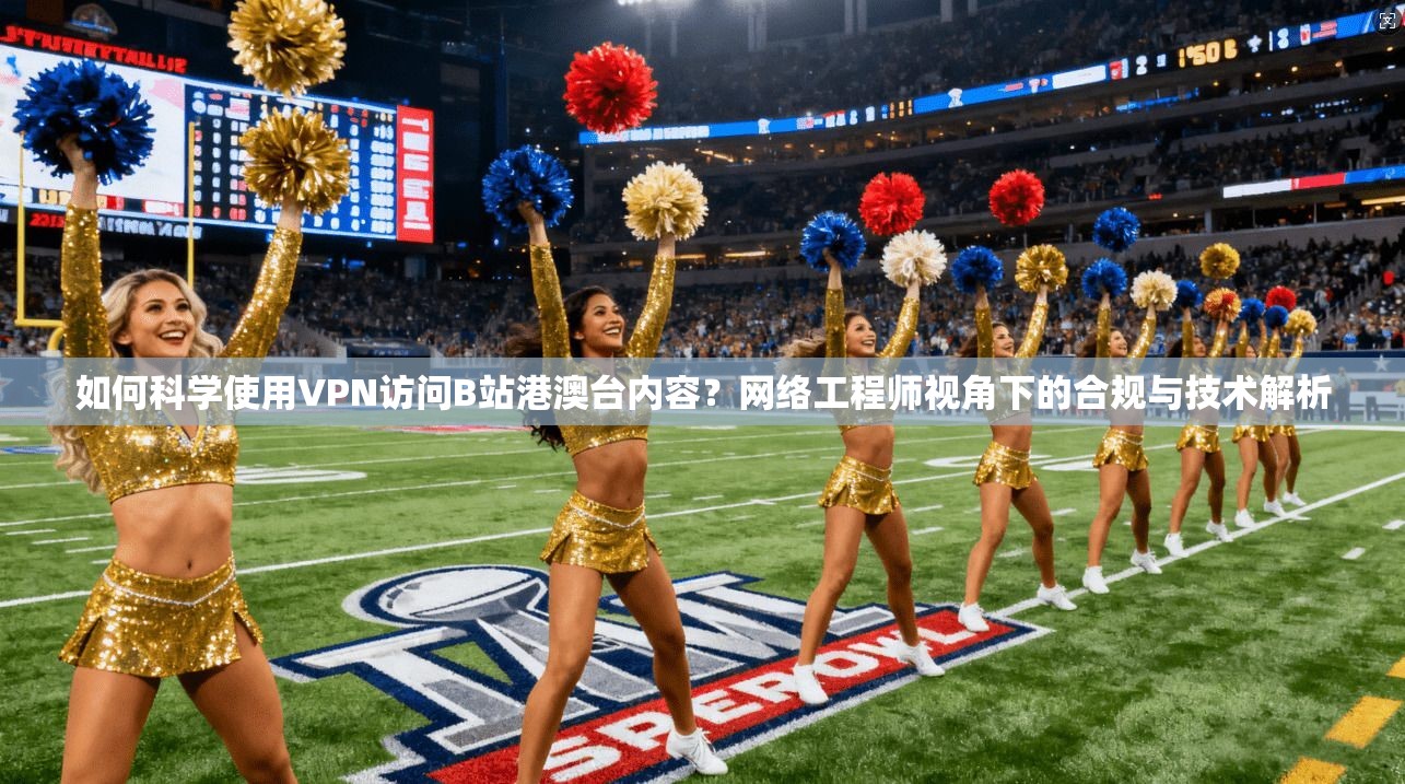 如何科学使用VPN访问B站港澳台内容？网络工程师视角下的合规与技术解析