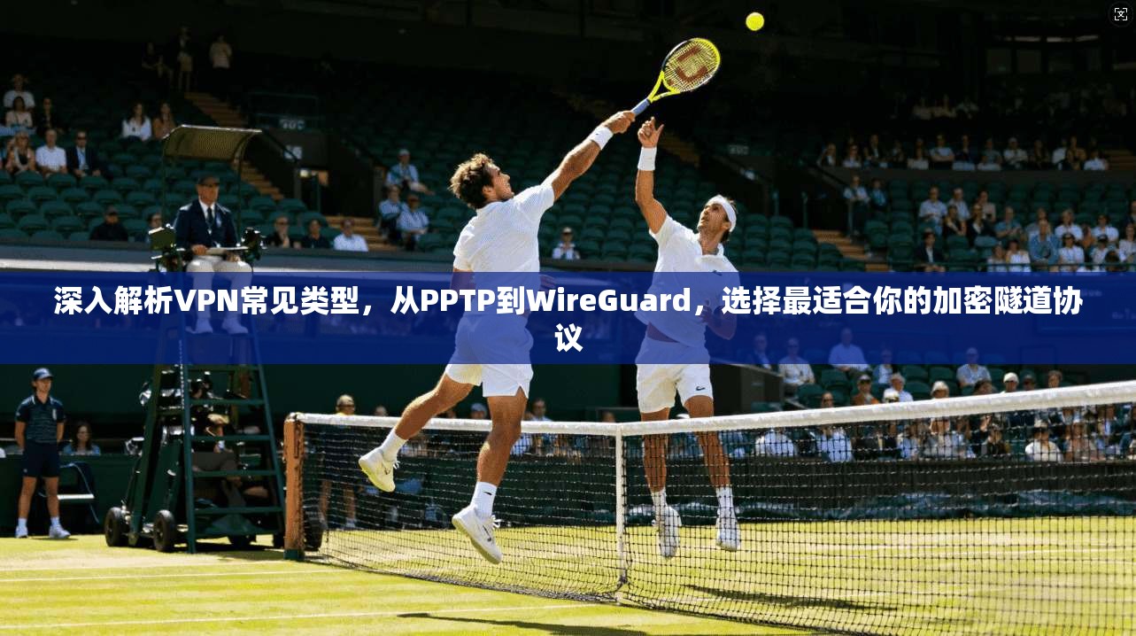深入解析VPN常见类型，从PPTP到WireGuard，选择最适合你的加密隧道协议