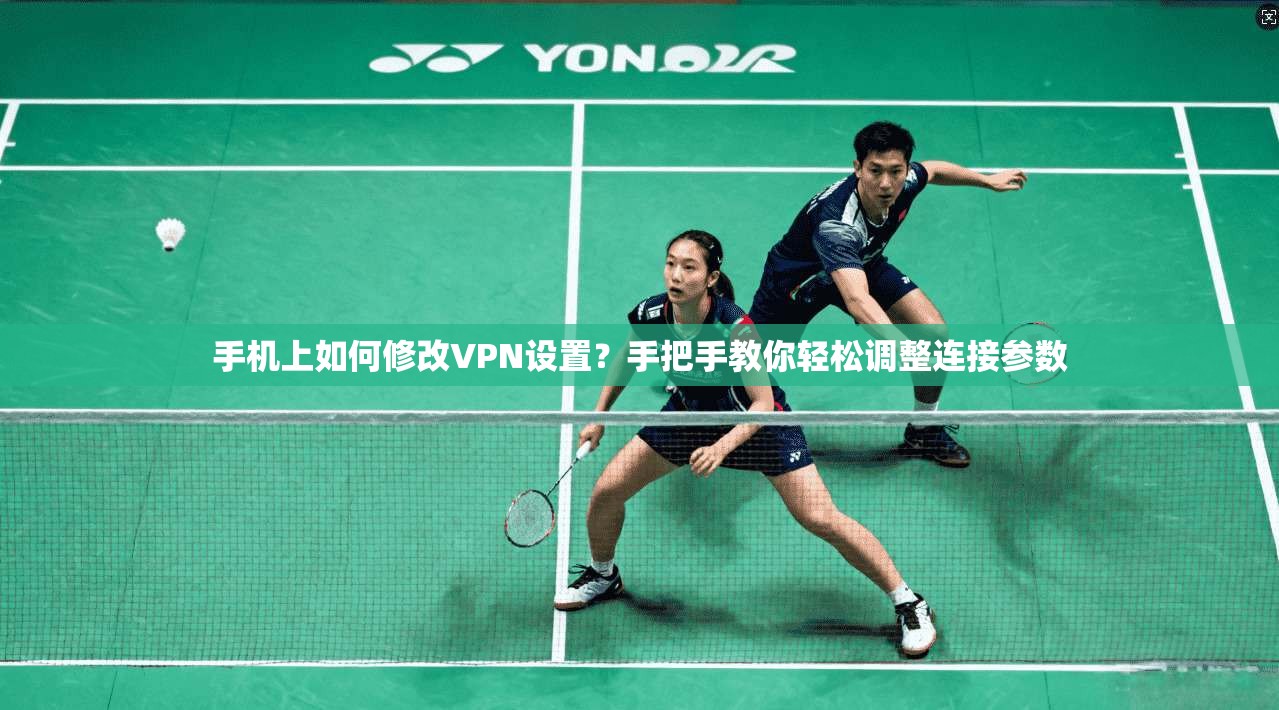 手机上如何修改VPN设置？手把手教你轻松调整连接参数