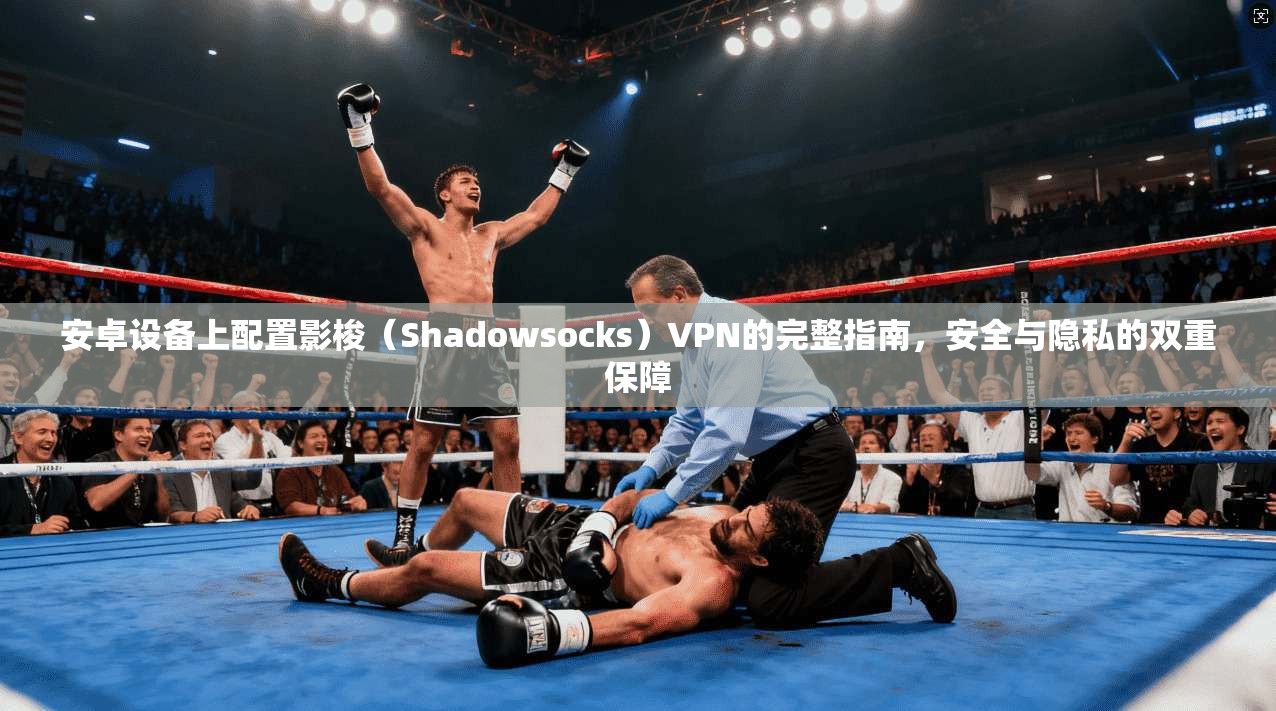安卓设备上配置影梭（Shadowsocks）VPN的完整指南，安全与隐私的双重保障