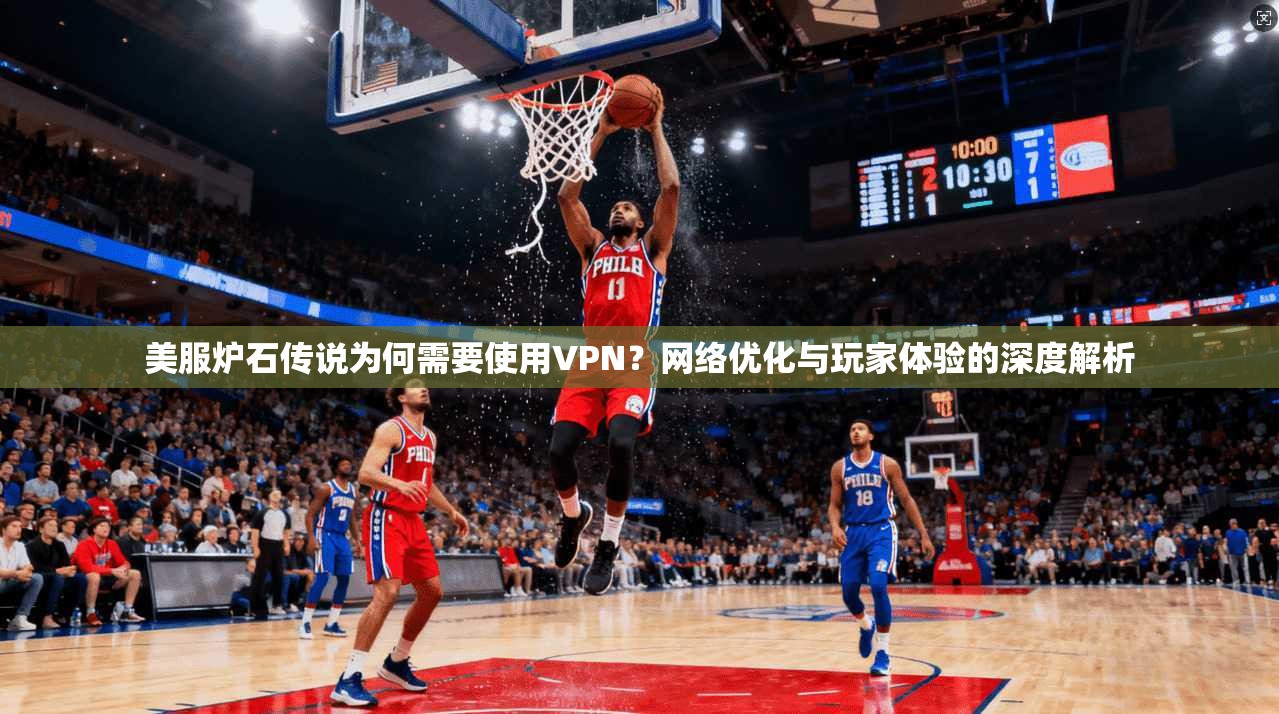 美服炉石传说为何需要使用VPN?网络优化与玩家体验的深度解析 美服炉石传说为何需要使用VPN?网络优化与玩家体验的深度解析
