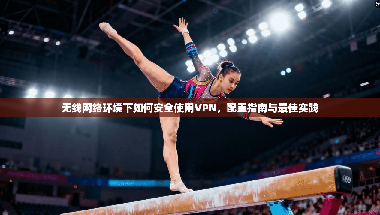 无线网络环境下如何安全使用VPN，配置指南与最佳实践