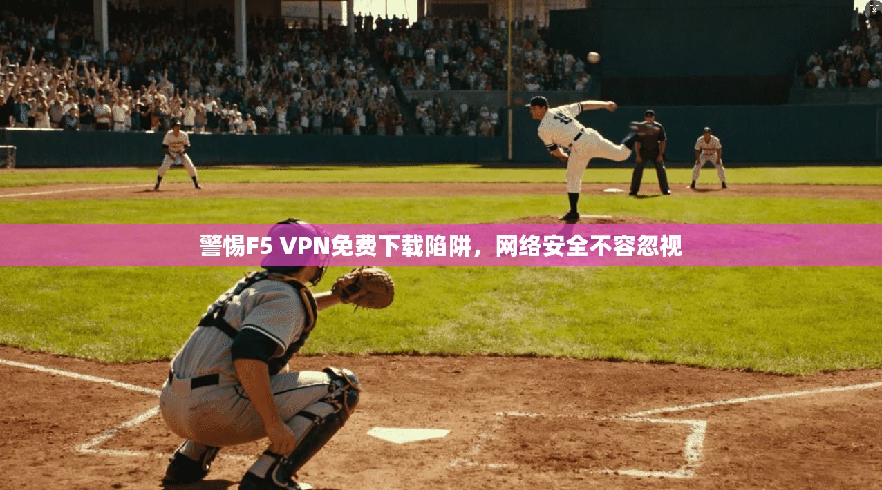 警惕F5 VPN免费下载陷阱，网络安全不容忽视