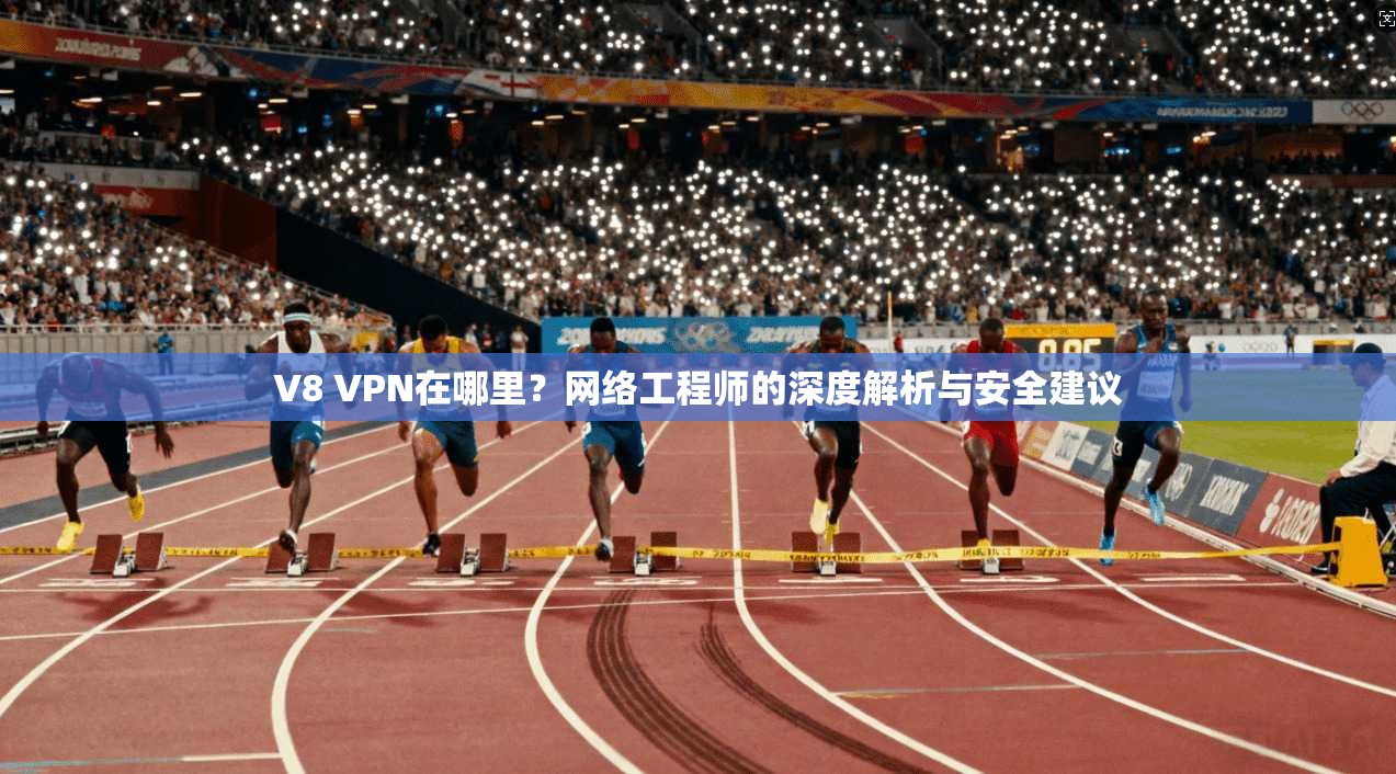 V8 VPN在哪里？网络工程师的深度解析与安全建议