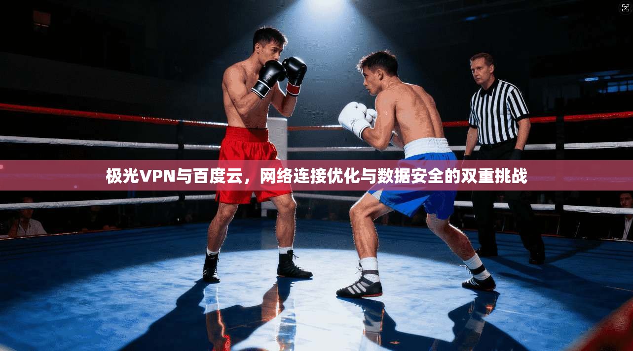 极光VPN与百度云，网络连接优化与数据安全的双重挑战