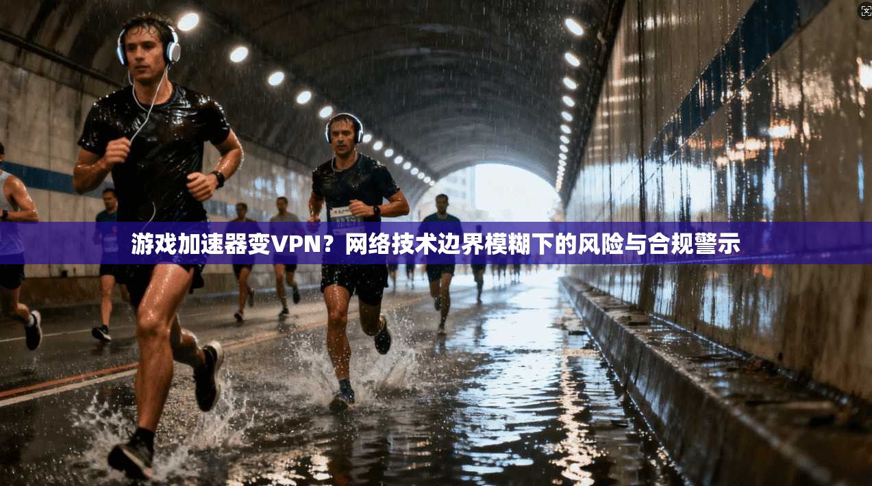 游戏加速器变VPN？网络技术边界模糊下的风险与合规警示