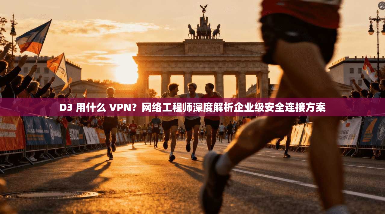 D3 用什么 VPN？网络工程师深度解析企业级安全连接方案