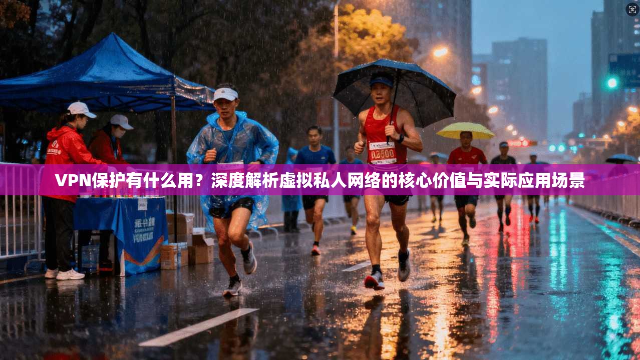 VPN保护有什么用？深度解析虚拟私人网络的核心价值与实际应用场景