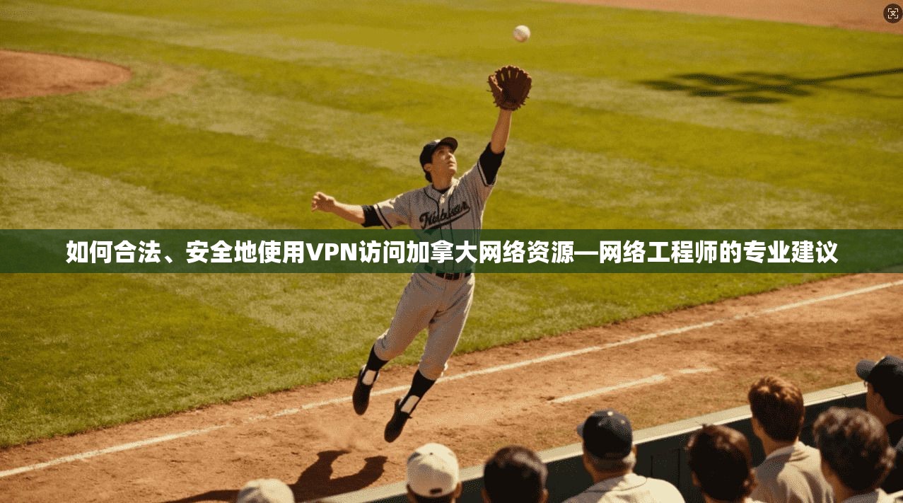 如何合法、安全地使用VPN访问加拿大网络资源—网络工程师的专业建议