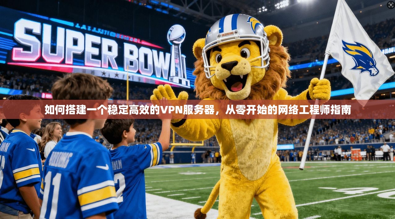 如何搭建一个稳定高效的VPN服务器，从零开始的网络工程师指南