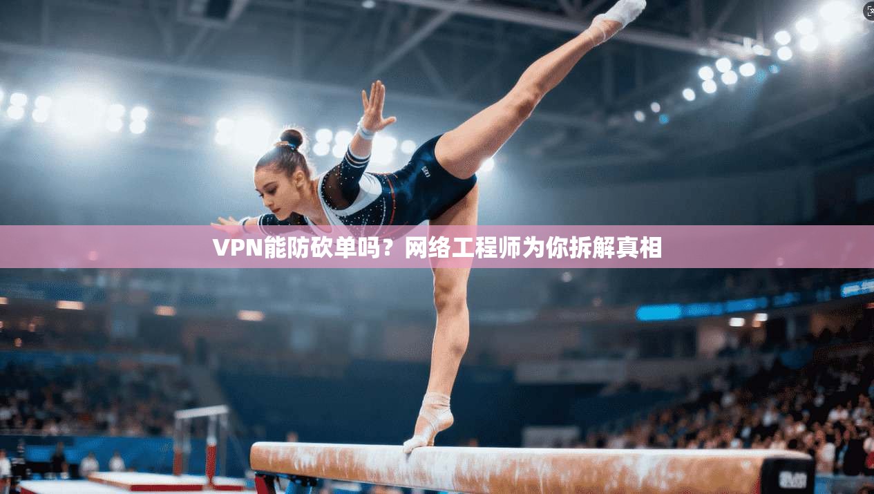 VPN能防砍单吗？网络工程师为你拆解真相