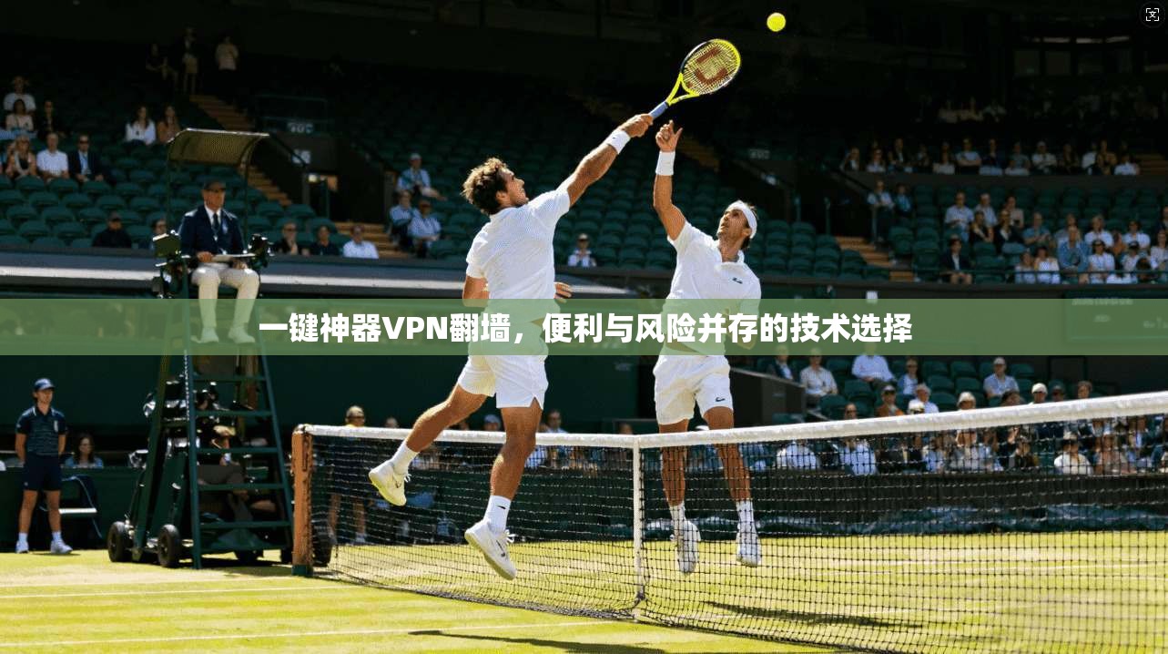 一键神器VPN翻墙，便利与风险并存的技术选择