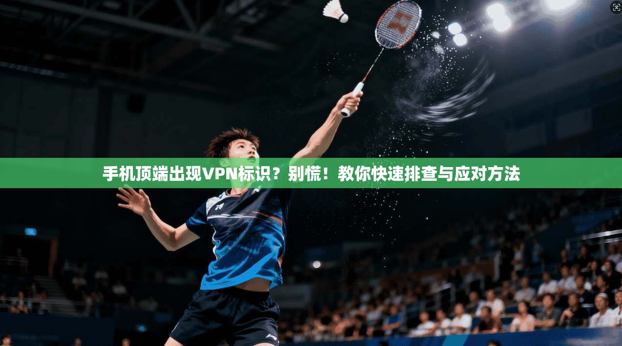 手机顶端出现VPN标识？别慌！教你快速排查与应对方法